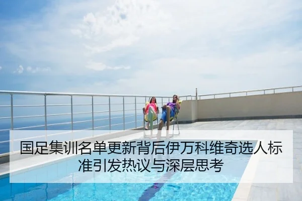 国足集训名单更新背后伊万科维奇选人标准引发热议与深层思考