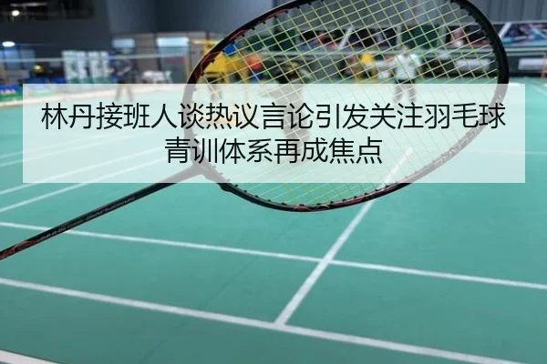 林丹接班人谈热议言论引发关注羽毛球青训体系再成焦点
